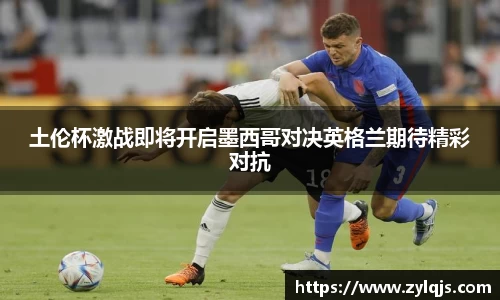 土伦杯激战即将开启墨西哥对决英格兰期待精彩对抗
