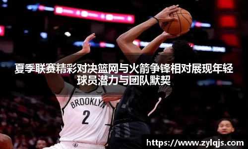 夏季联赛精彩对决篮网与火箭争锋相对展现年轻球员潜力与团队默契